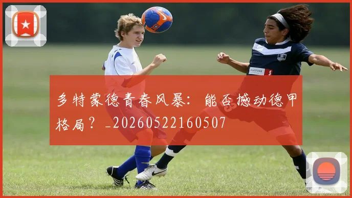 多特蒙德青春风暴：能否撼动德甲格局？_20260522160507