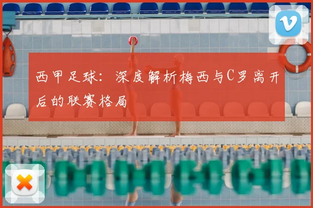 西甲足球:深度解析梅西与C罗离开后的联赛格局