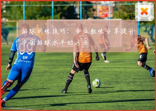 排球训练技巧:专业教练分享提升中国排球水平的方法
