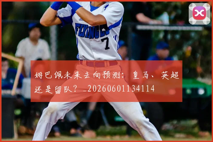 姆巴佩未来去向预测:皇马、英超还是留队?_20260601134114