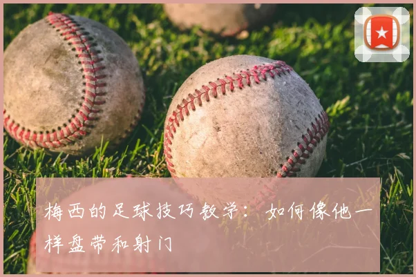 梅西的足球技巧教学:如何像他一样盘带和射门