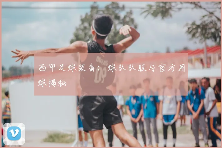 西甲足球装备:球队队服与官方用球揭秘