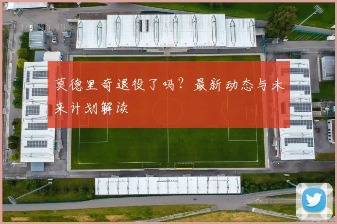莫德里奇退役了吗？最新动态与未来计划解读
