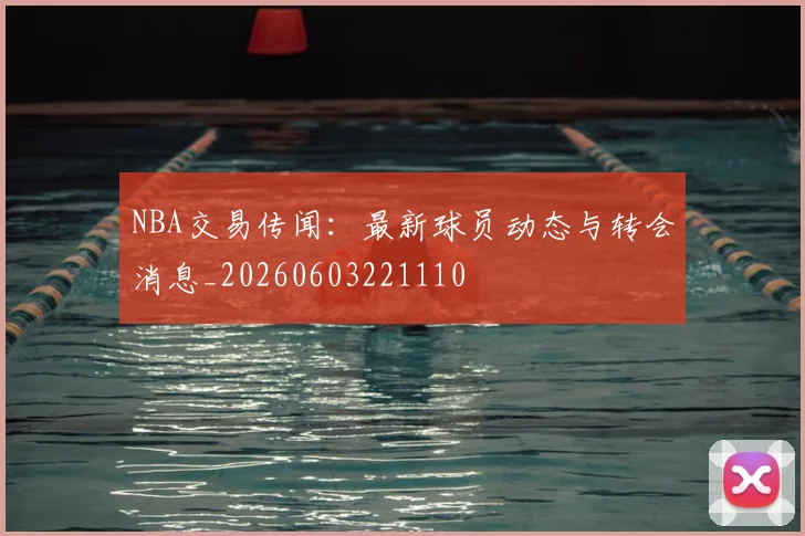 NBA交易传闻：最新球员动态与转会消息_20260603221110