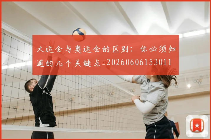 大运会与奥运会的区别:你必须知道的几个关键点_20260606153011