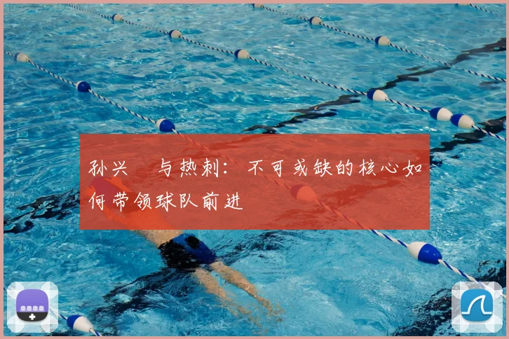 孙兴慜与热刺:不可或缺的核心如何带领球队前进