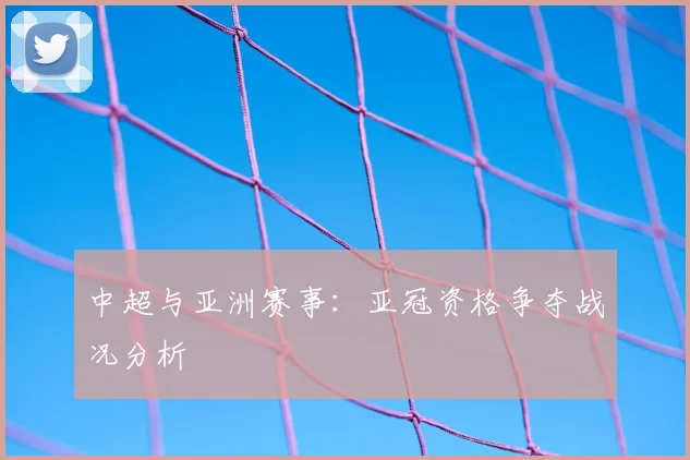 中超与亚洲赛事:亚冠资格争夺战况分析