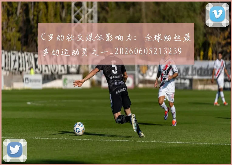 C罗的社交媒体影响力：全球粉丝最多的运动员之一_20260605213239