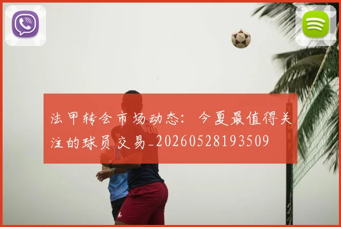 法甲转会市场动态：今夏最值得关注的球员交易_20260528193509