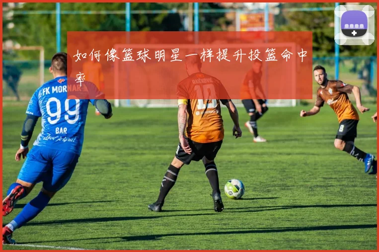 如何像篮球明星一样提升投篮命中率
