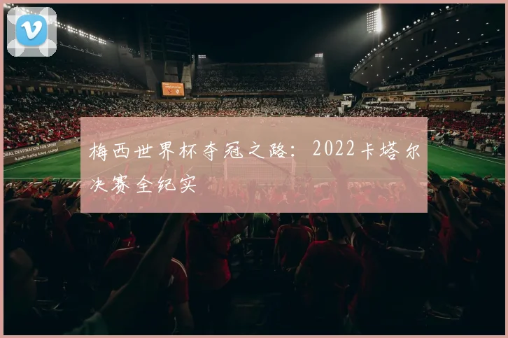 梅西世界杯夺冠之路:2022卡塔尔决赛全纪实