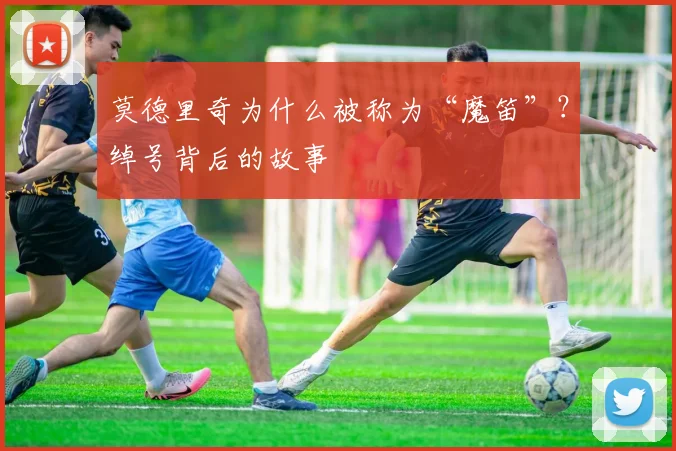 莫德里奇为什么被称为“魔笛”？绰号背后的故事