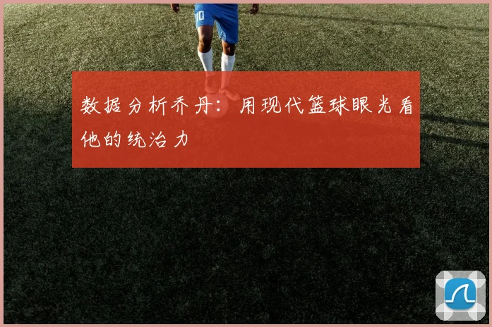 数据分析乔丹:用现代篮球眼光看他的统治力
