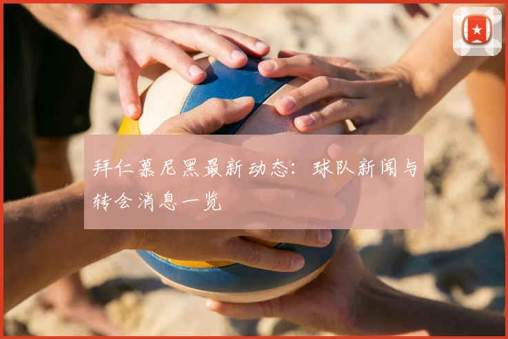 拜仁慕尼黑最新动态:球队新闻与转会消息一览