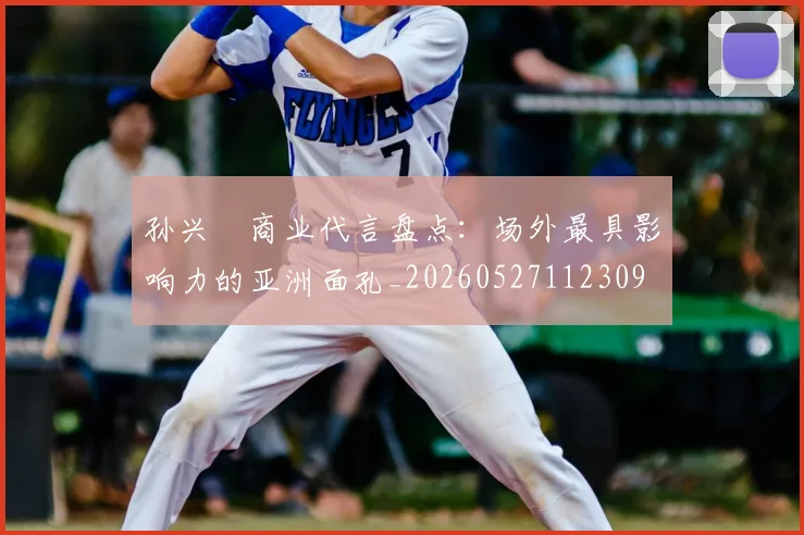 孙兴慜商业代言盘点：场外最具影响力的亚洲面孔_20260527112309