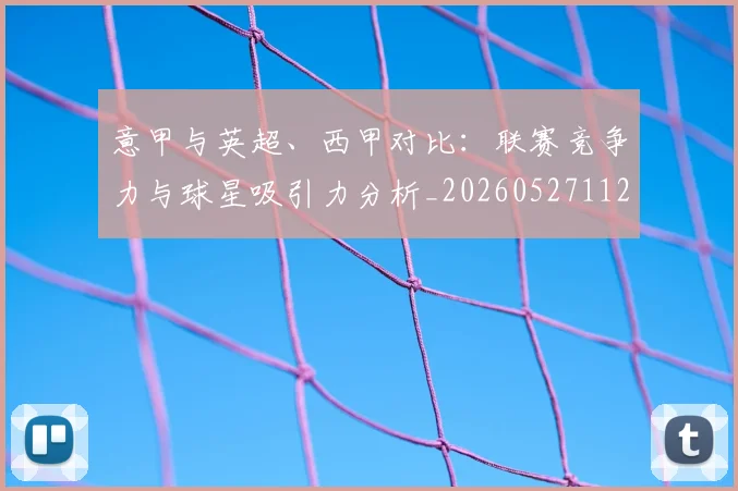意甲与英超、西甲对比：联赛竞争力与球星吸引力分析_20260527112520