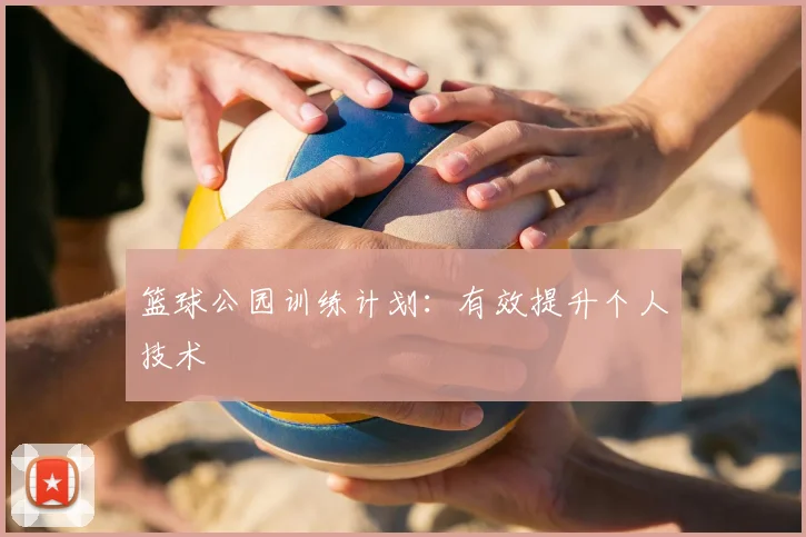 篮球公园训练计划:有效提升个人技术