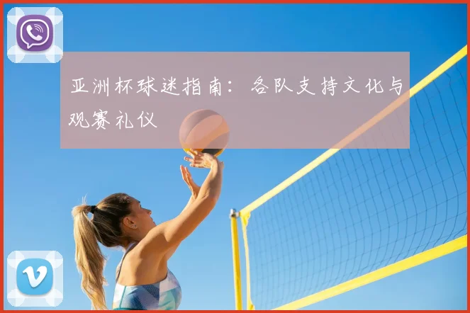亚洲杯球迷指南:各队支持文化与观赛礼仪