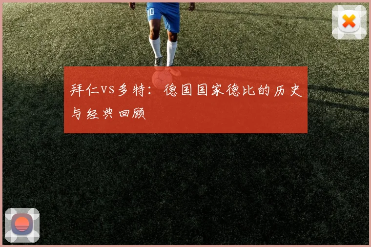拜仁vs多特：德国国家德比的历史与经典回顾