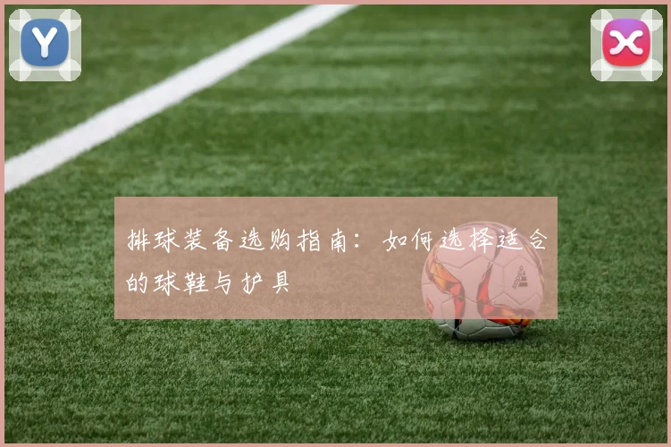 排球装备选购指南:如何选择适合的球鞋与护具