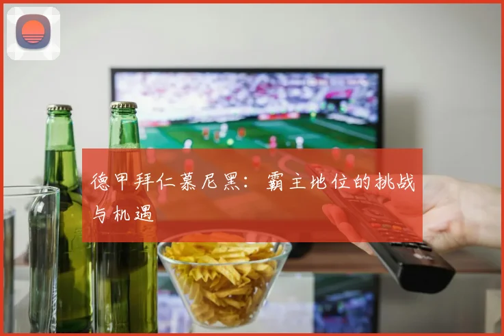 德甲拜仁慕尼黑:霸主地位的挑战与机遇