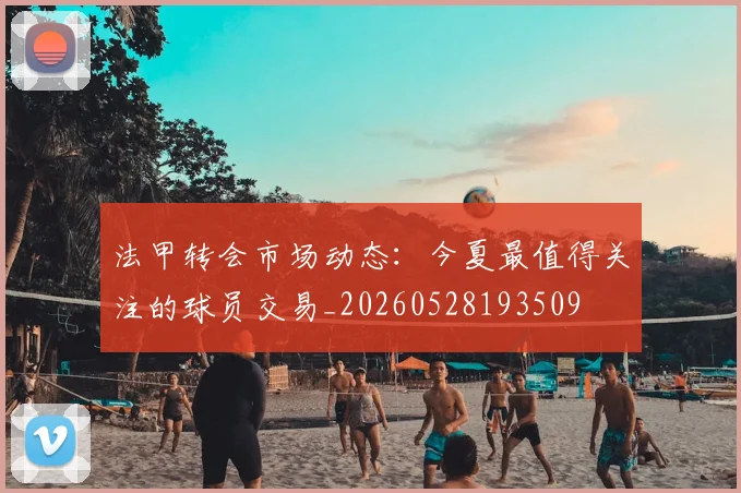 法甲转会市场动态:今夏最值得关注的球员交易_20260528193509