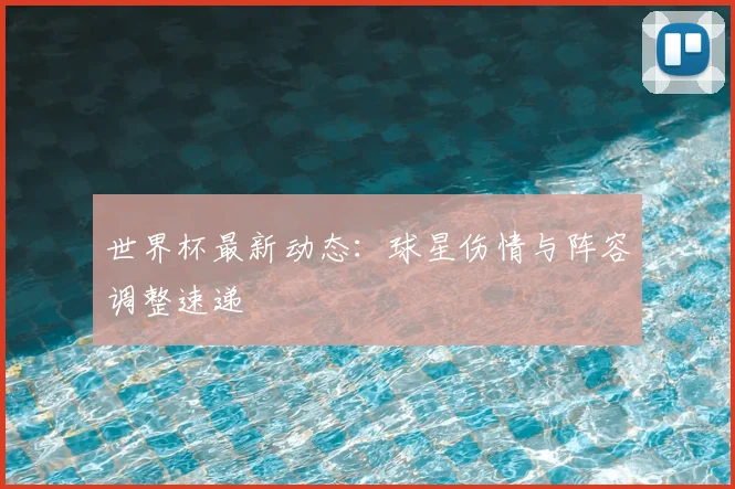 世界杯最新动态:球星伤情与阵容调整速递