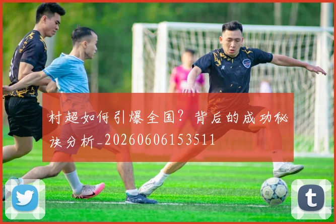 村超如何引爆全国?背后的成功秘诀分析_20260606153511