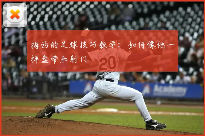 梅西的足球技巧教学：如何像他一样盘带和射门