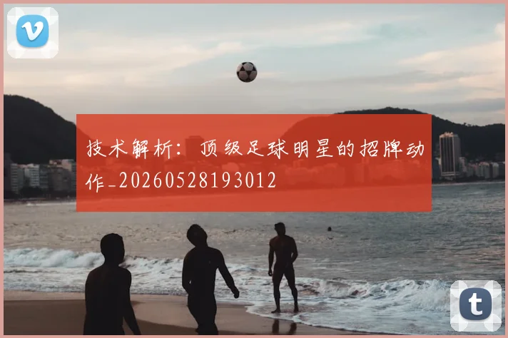 技术解析：顶级足球明星的招牌动作_20260528193012