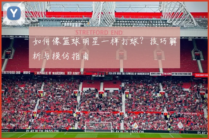 如何像篮球明星一样打球？技巧解析与模仿指南