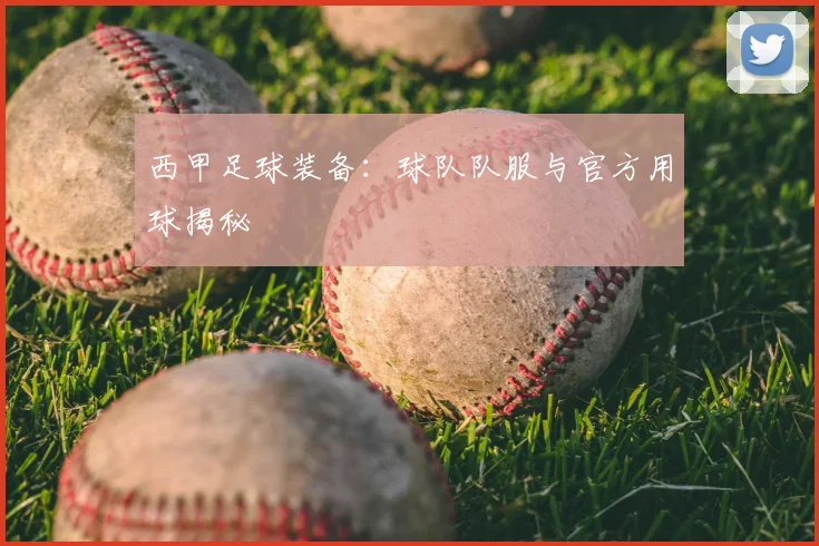 西甲足球装备：球队队服与官方用球揭秘