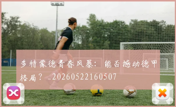 多特蒙德青春风暴:能否撼动德甲格局?_20260522160507
