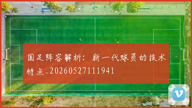 国足阵容解析：新一代球员的技术特点_20260527111941