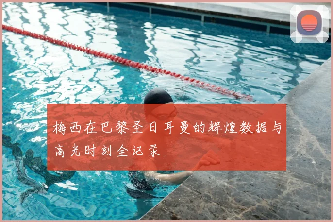 梅西在巴黎圣日耳曼的辉煌数据与高光时刻全记录