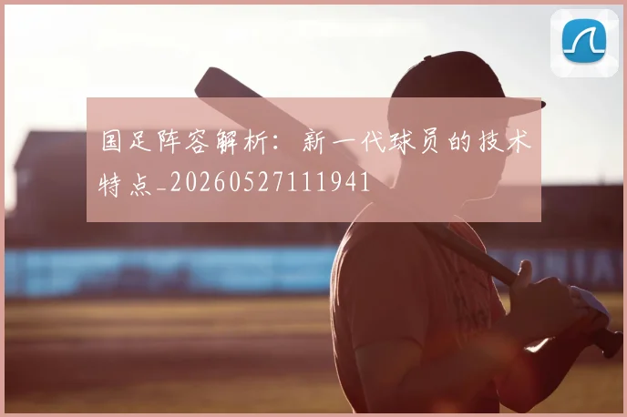 国足阵容解析:新一代球员的技术特点_20260527111941