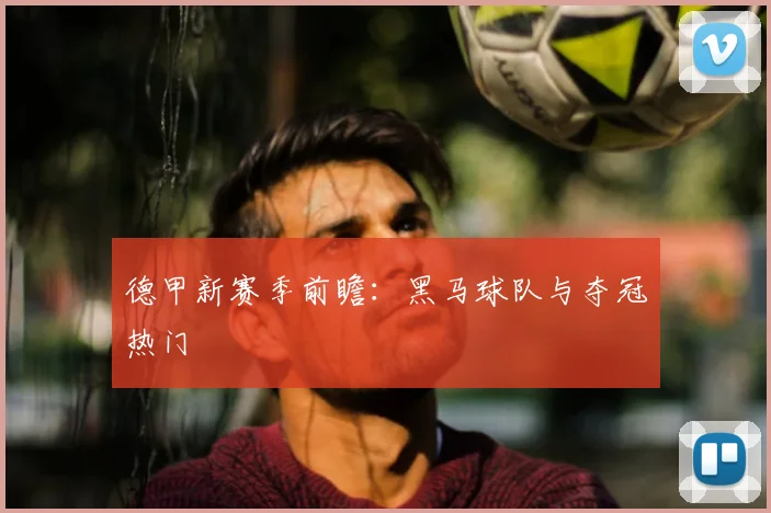 德甲新赛季前瞻：黑马球队与夺冠热门