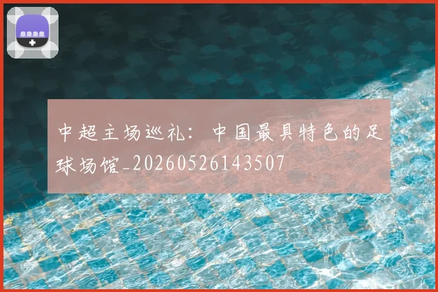 中超主场巡礼：中国最具特色的足球场馆_20260526143507