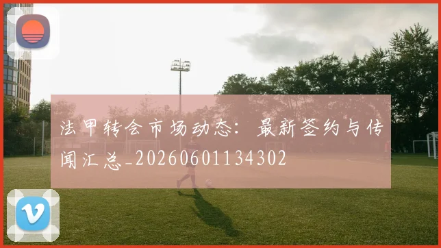 法甲转会市场动态:最新签约与传闻汇总_20260601134302