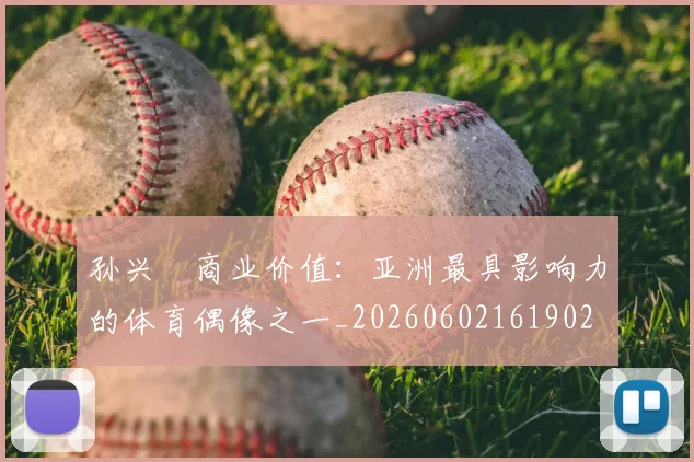 孙兴慜商业价值：亚洲最具影响力的体育偶像之一_20260602161902