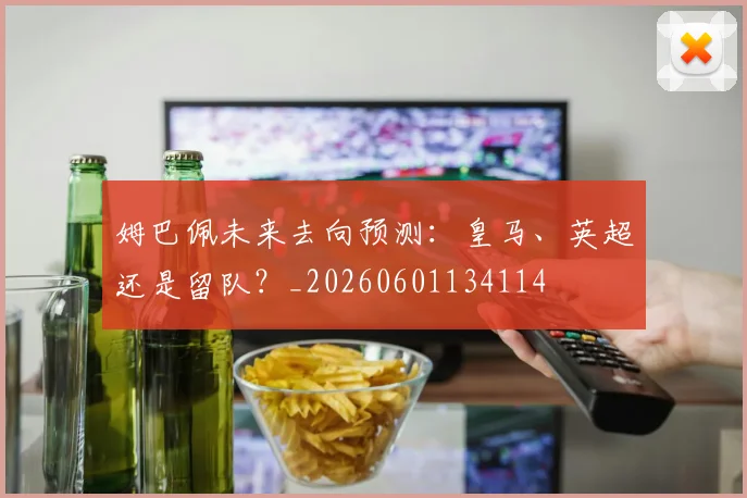 姆巴佩未来去向预测:皇马、英超还是留队?_20260601134114