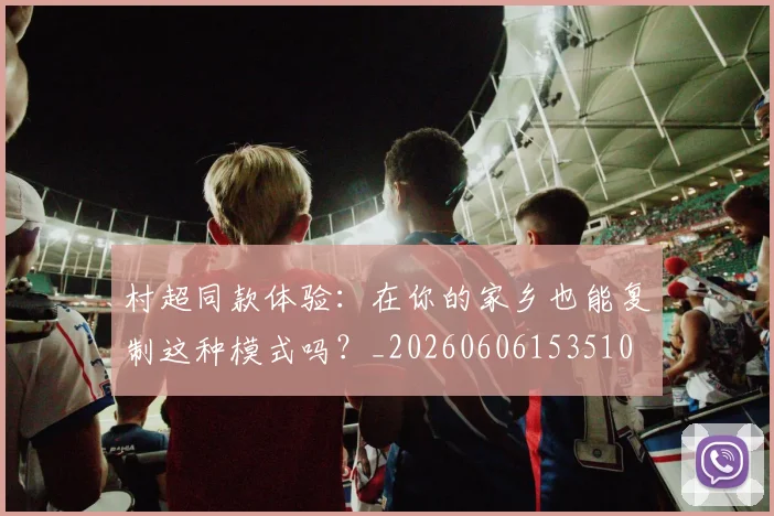 村超同款体验:在你的家乡也能复制这种模式吗?_20260606153510