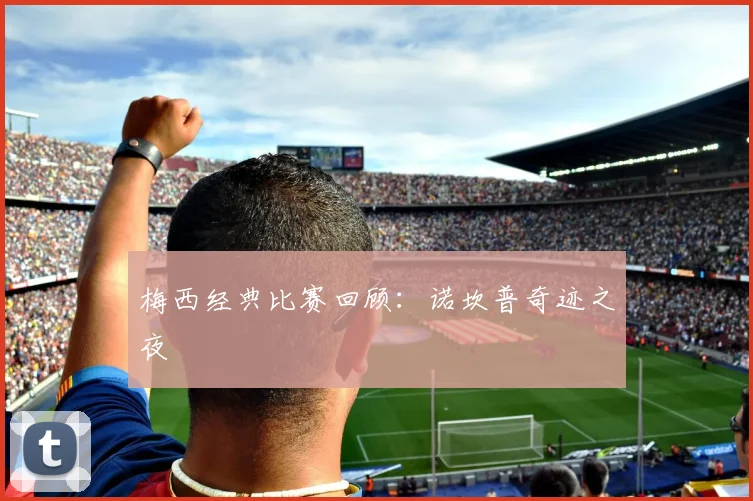 梅西经典比赛回顾：诺坎普奇迹之夜