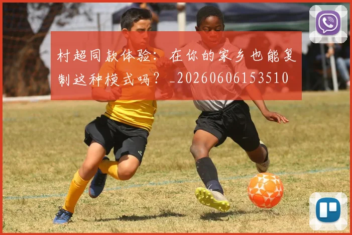 村超同款体验：在你的家乡也能复制这种模式吗？_20260606153510