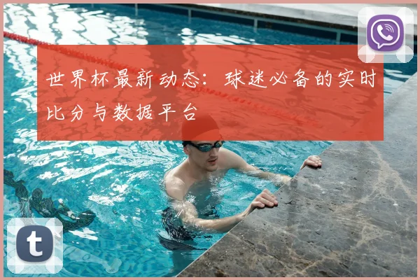 世界杯最新动态:球迷必备的实时比分与数据平台