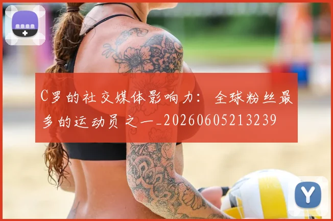 C罗的社交媒体影响力：全球粉丝最多的运动员之一_20260605213239