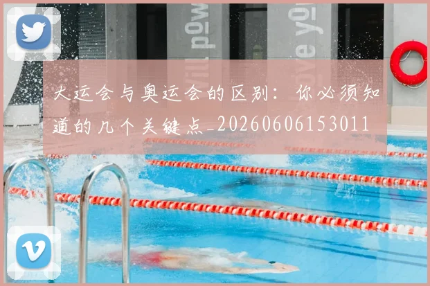 大运会与奥运会的区别：你必须知道的几个关键点_20260606153011