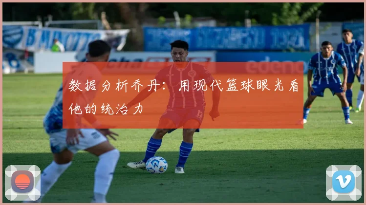 数据分析乔丹：用现代篮球眼光看他的统治力