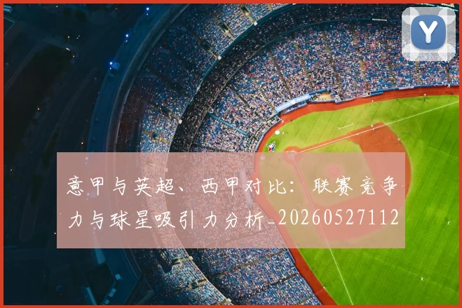 意甲与英超、西甲对比:联赛竞争力与球星吸引力分析_20260527112520