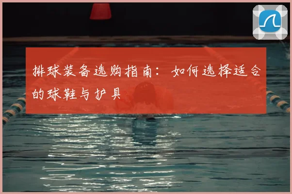 排球装备选购指南:如何选择适合的球鞋与护具